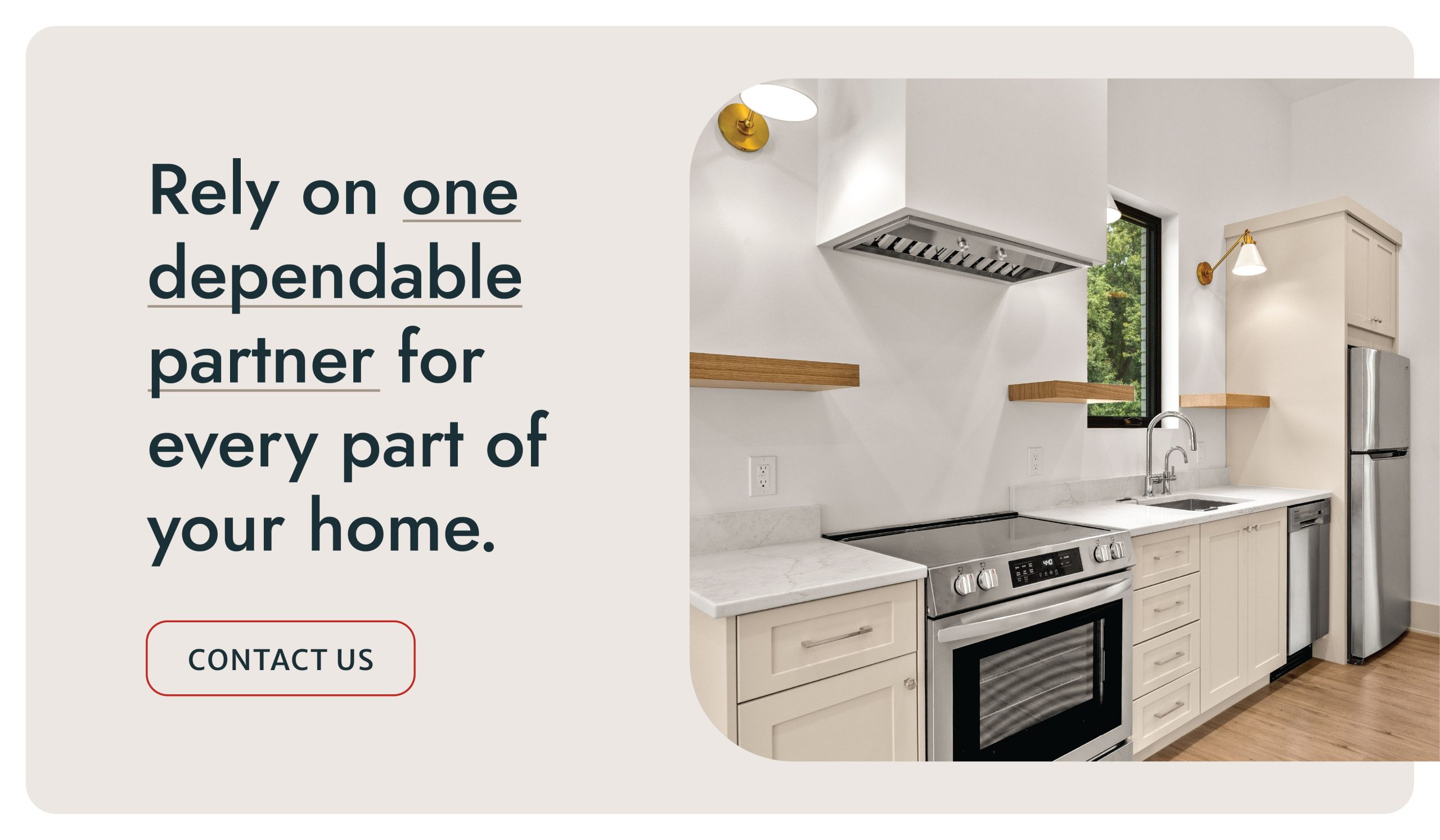 Rely on one dependable partner for every part of your home. Contact Us.